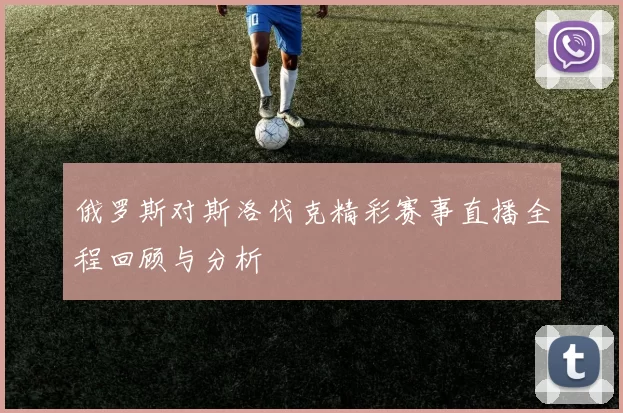 俄罗斯对斯洛伐克精彩赛事直播全程回顾与分析