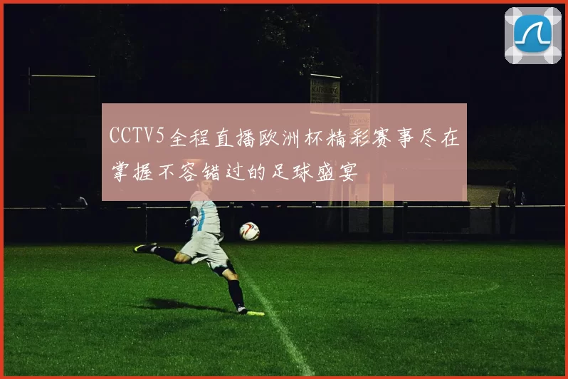 CCTV5全程直播欧洲杯精彩赛事尽在掌握不容错过的足球盛宴