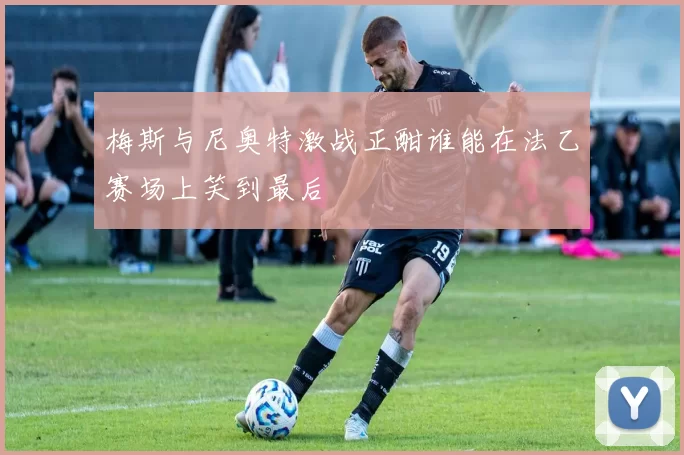 梅斯与尼奥特激战正酣谁能在法乙赛场上笑到最后