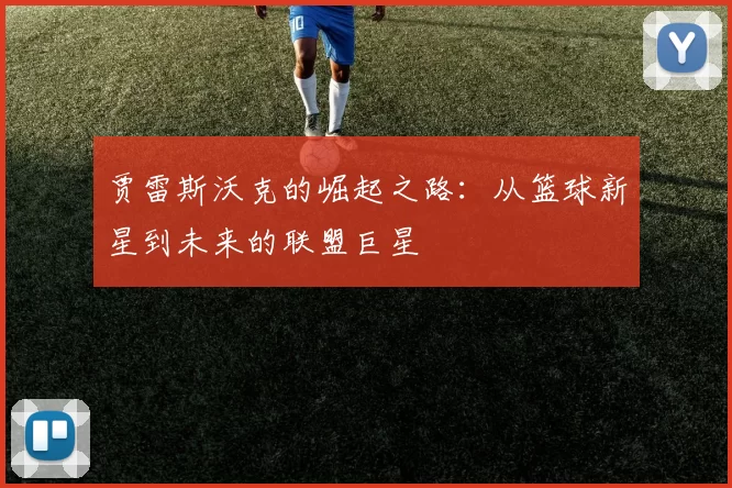 贾雷斯沃克的崛起之路：从篮球新星到未来的联盟巨星