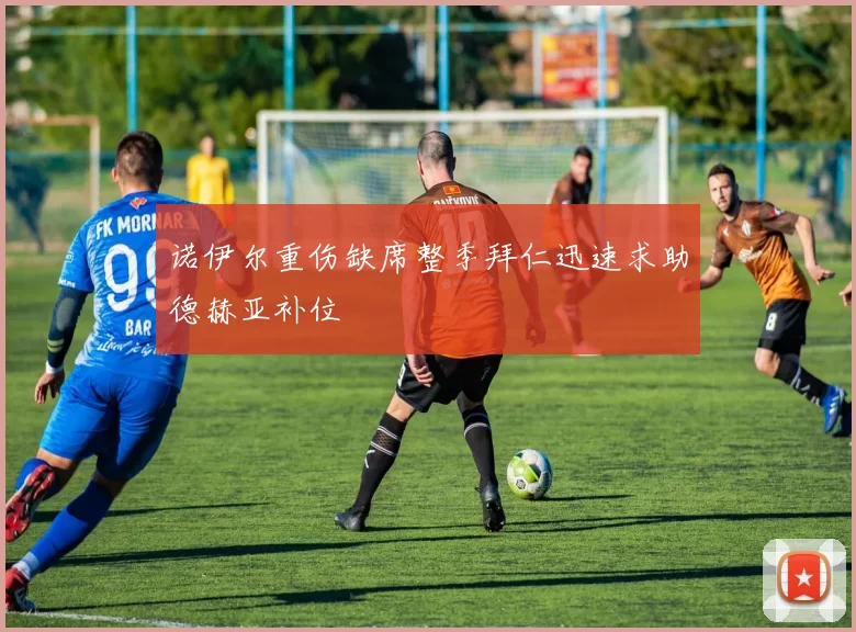 诺伊尔重伤缺席整季拜仁迅速求助德赫亚补位