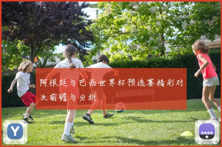 阿根廷与巴西世界杯预选赛精彩对决前瞻与分析