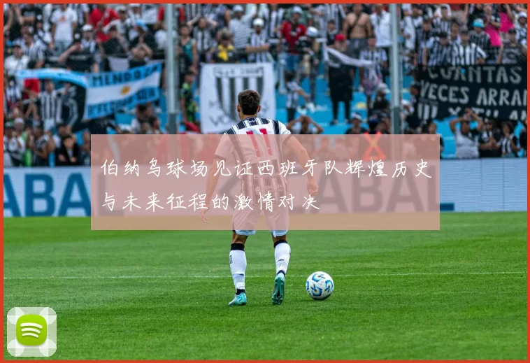 伯纳乌球场见证西班牙队辉煌历史与未来征程的激情对决