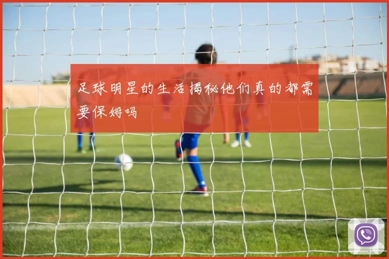 足球明星的生活揭秘他们真的都需要保姆吗