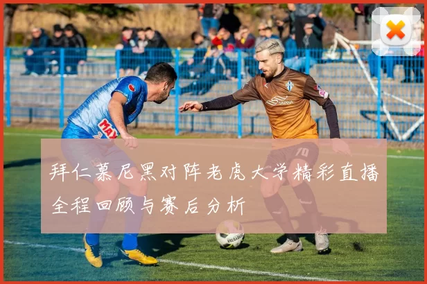 拜仁慕尼黑对阵老虎大学精彩直播全程回顾与赛后分析