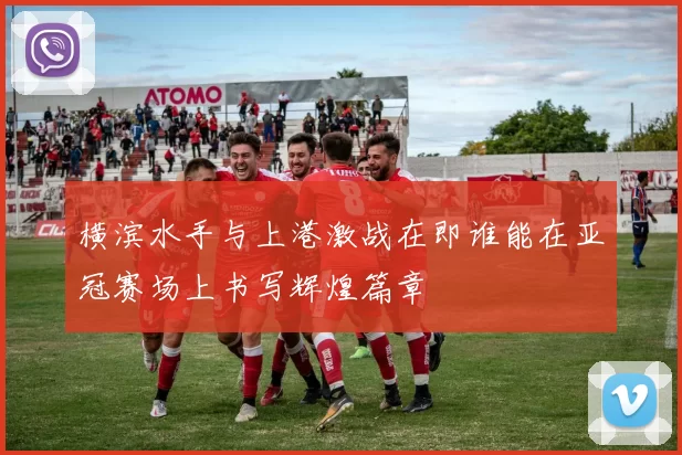 横滨水手与上港激战在即谁能在亚冠赛场上书写辉煌篇章