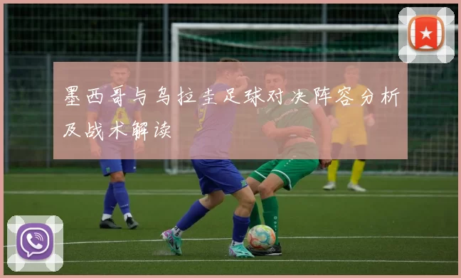 墨西哥与乌拉圭足球对决阵容分析及战术解读