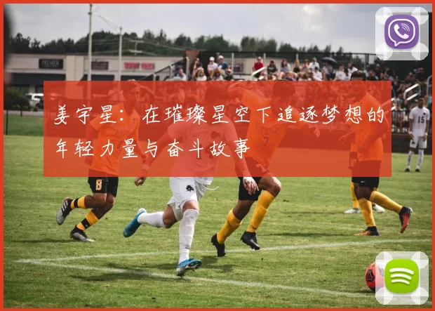 姜宇星：在璀璨星空下追逐梦想的年轻力量与奋斗故事