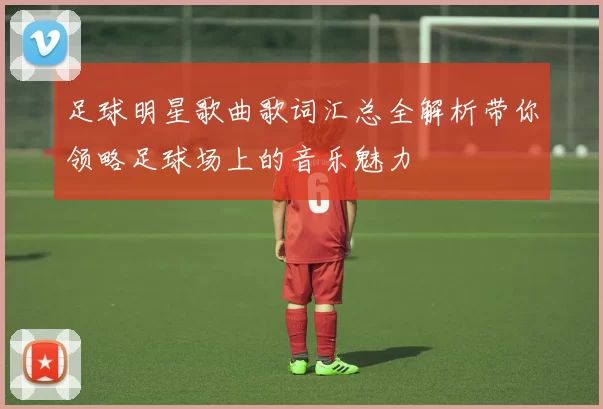 足球明星歌曲歌词汇总全解析带你领略足球场上的音乐魅力